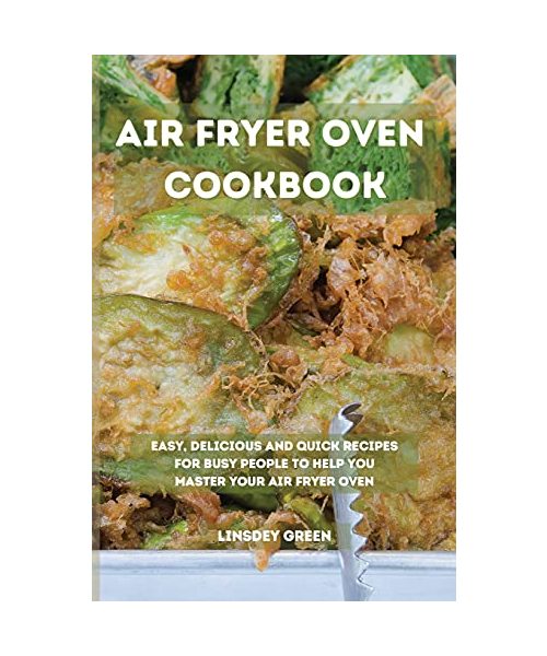 Air Fryer Oven Cookbook: Easy, delicious and quick recipes for busy people to help you master your air fryer oven