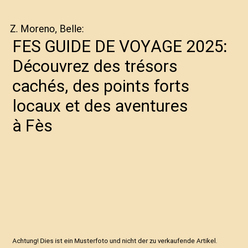 FES GUIDE DE VOYAGE 2025: Découvrez des trésors cachés, des points forts locaux et des aventures à Fès