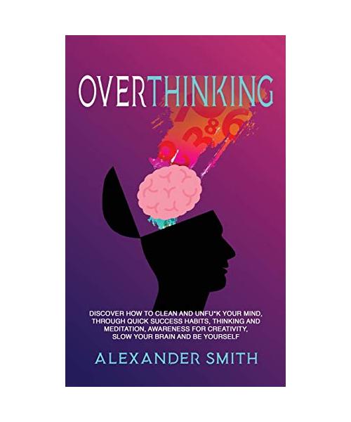 Overthinking: Discover how to clean and Unfu*k your mind, through quick success habits, thinking and meditation, awareness for creat