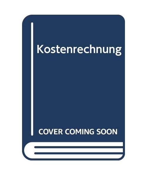 Kostenrechnung: Einführung in die begrifflichen, theoretischen, verrechnungstechnischen sowie planungs- und kontrollorientierten Grundlagen des innerbetrieblichen Rechnungswesens