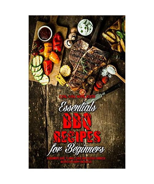 Essential BBQ Recipes For Beginners: A Beginner's Guide To Simple, Quick And Delicious Barbecue Recipes For a Happy And Fun Life
