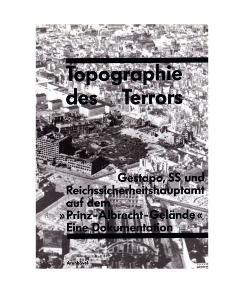 Topographie des Terrors: Gestapo, SS und Reichssicherheitshauptamt auf dem "Prinz-Albrecht-Gelände". Eine Dokumentation