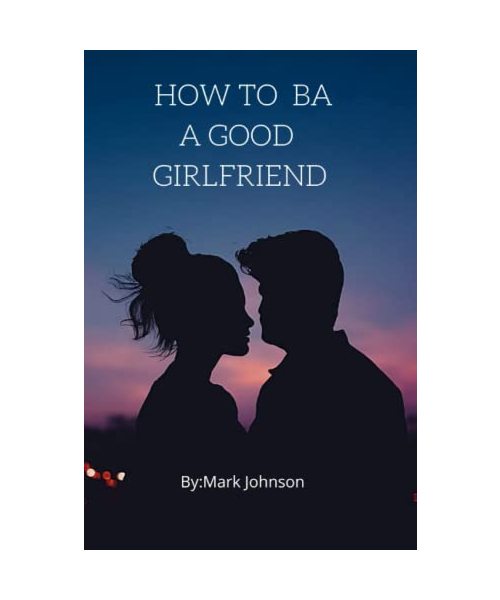 How To Be A Good girlfriend: The greatest secret for making your boyfriend to fall in good love with you to became happy every time