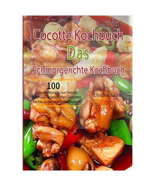 Cocotte Kochbuch Das Schmorgerichte Kochbuch: 100 Cocotte Rezepte von Fleisch, Fisch und vegetarischen Gerichten bis hin zu den leckersten Desserts