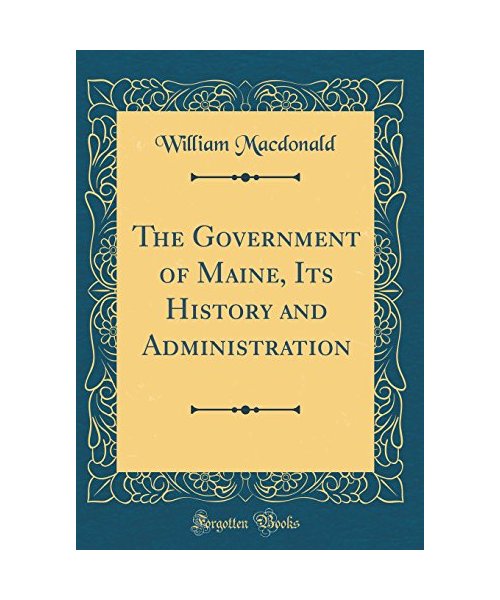 The Government of Maine, Its History and Administration (Classic Reprint)