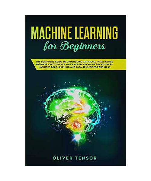 Machine Learning for Beginners: The Beginner's Guide to Understand Artificial Intelligence, Business Applications, and Machine Learning for Business: