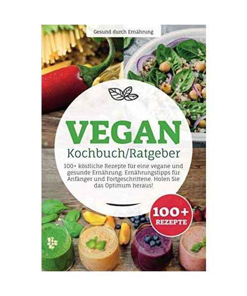 Vegan Kochbuch/ Ratgeber: 100+ köstliche Rezepte für eine vegane und gesunde Ernährung. Ernährungstipps für Anfänger und Fortgeschrittene. Holen Sie das Optimum heraus!