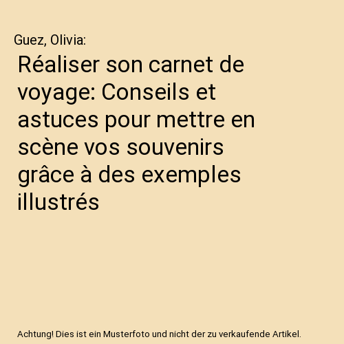 Réaliser son carnet de voyage: Conseils et astuces pour mettre en scène vos souvenirs grâce à des exemples illustrés