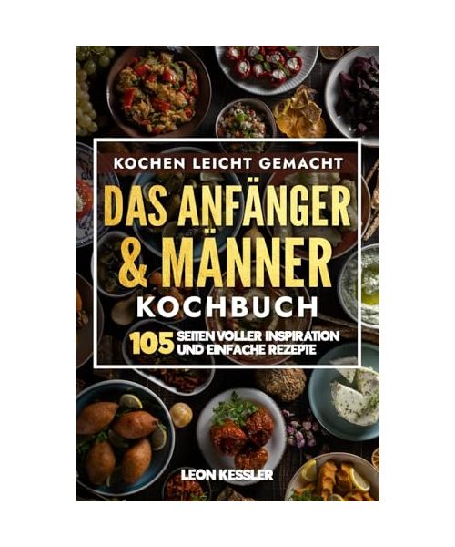 Kochen leicht gemacht - Das Männer & Anfänger Kochbuch: 105 Seiten voller inspiration und einfache Rezepte