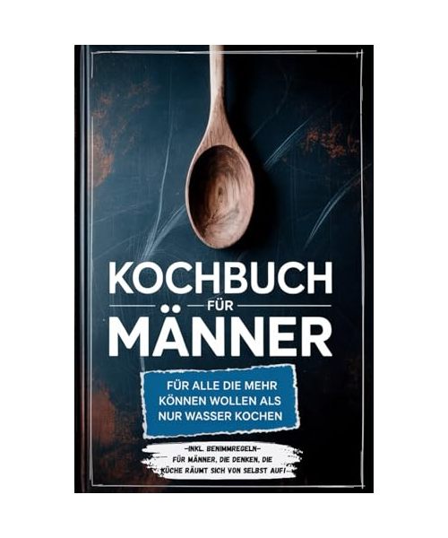 Kochbuch für Männer: Für alle die mehr können wollen als nur Wasser kochen - inkl. Benimmregeln - Für Männer, die denken, die Küche räumt sich von selbst auf!