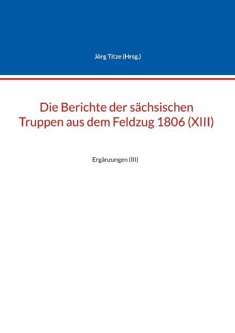 Die Berichte der sächsischen Truppen aus dem Feldzug 1806 (XIII): Ergänzungen (III) (Beiträge zur sächsischen Militärgeschichte zwischen 1793 und 1815)