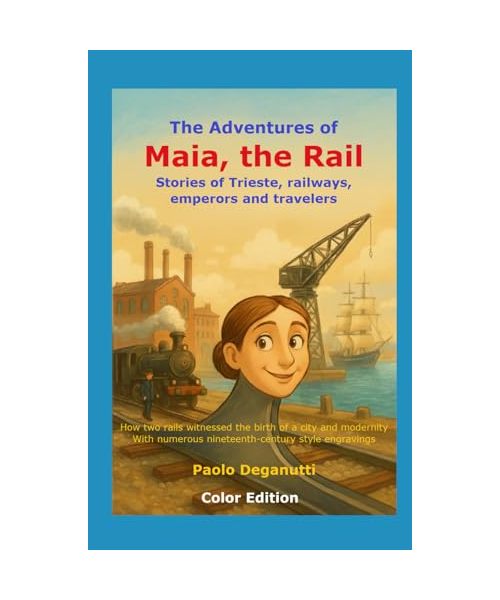 The Adventures of Maia, the Rail: Stories of Trieste, railways, emperors and travelers. How two rails witnessed the birth of a city and modernity. (Tergeste - Ellet)