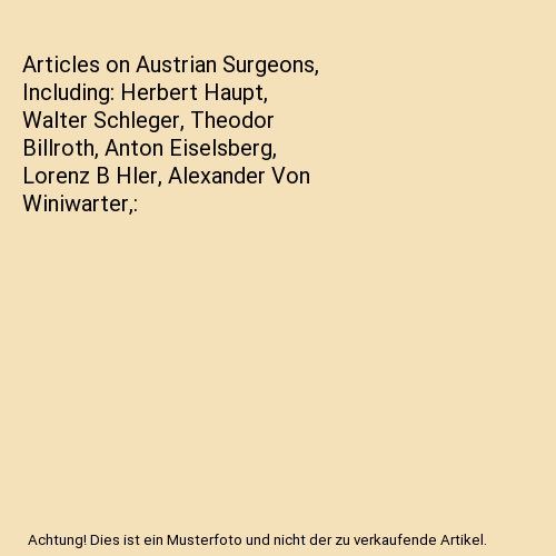 Articles on Austrian Surgeons, Including: Herbert Haupt, Walter Schleger, Theodor Billroth, Anton Eiselsberg, Lorenz B Hler, Alexander Von Winiwarter,