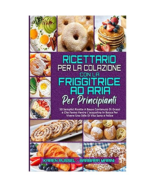 Ricettario per La Colazione con la Friggitrice ad Aria per Principianti: 50 Semplici Ricette A Basso Contenuto Di Grassi e Che Fanno Venire L'acquolin