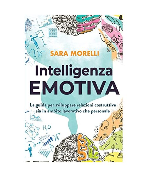 Intelligenza Emotiva: La guida per comprendere e gestire le emozioni, migliorare la capacità di socializzazione e sviluppare delle relazioni