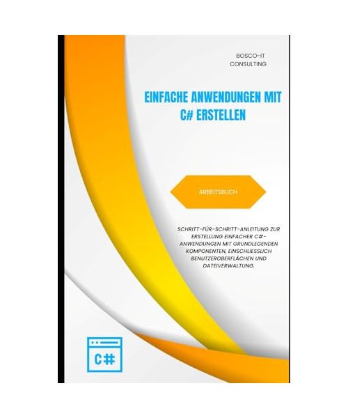 Erstellung einfacher Anwendungen mit C# – Arbeitsbuch: Schritt-für-Schritt-Anleitung zur Entwicklung von Konsolen- und Desktop-Anwendungen mit ... Einstieg in die C#-Programmierung, Band 15)