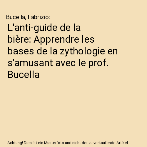 L'anti-guide de la bière: Apprendre les bases de la zythologie en s'amusant avec le prof. Bucella