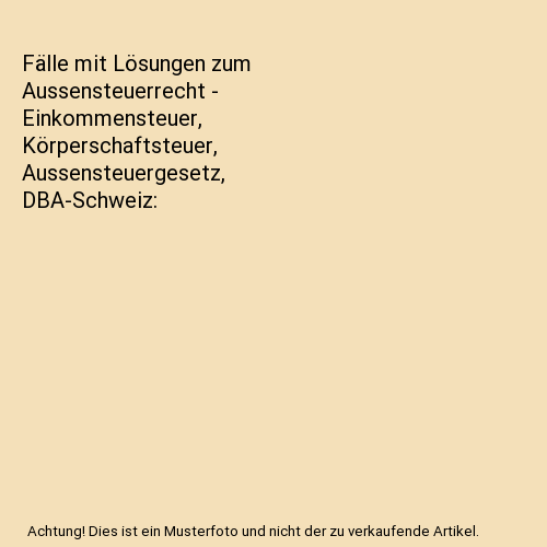 Fälle mit Lösungen zum Aussensteuerrecht - Einkommensteuer, Körperschaftsteuer, Aussensteuergesetz, DBA-Schweiz