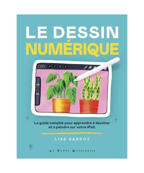Le Dessin numérique - Le guide complet pour apprendre à dessiner et à peindre sur votre iPad