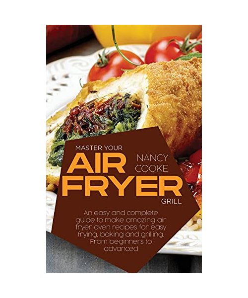 Master Your Air Fryer: An Easy And Complete Guide To Make Amazing Air Fryer Oven Recipes For Easy Frying, Baking And Grilling. From Beginners