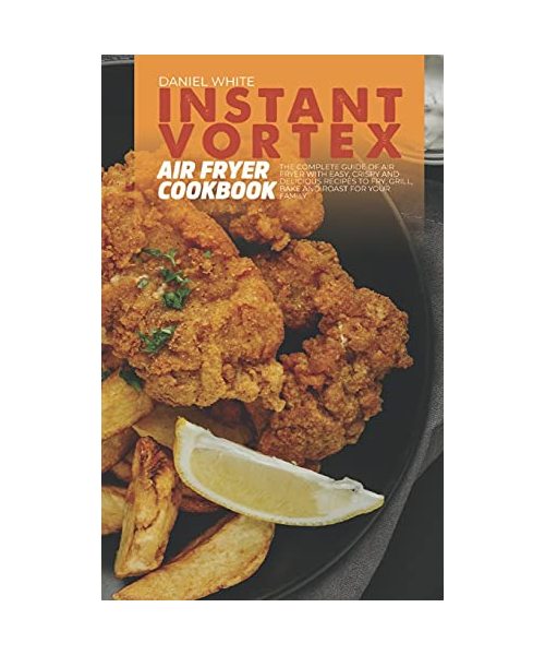 Instant Vortex Air Fryer Cookbook: The Complete Guide Of Air Fryer With Easy, Crispy and Delicious Recipes To Fry, Grill, Bake and Roast For Your Fami