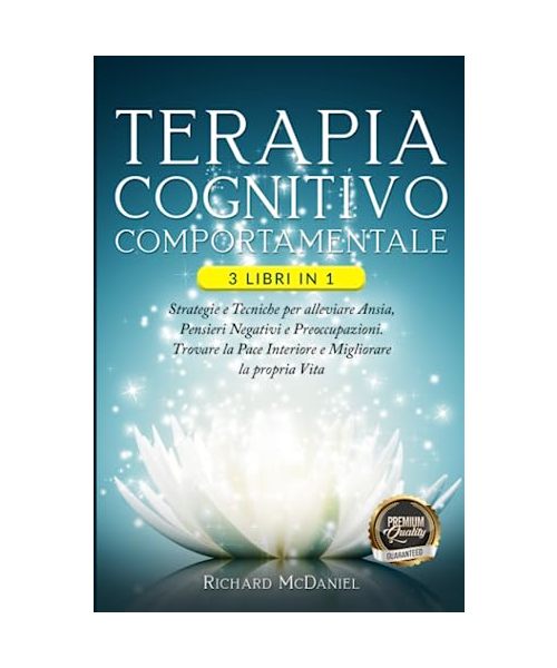 TERAPIA COGNITIVO COMPORTAMENTALE: 3 Libri in 1 Strategie e Tecniche per Alleviare l'Ansia, Pensieri Negativi e Preoccupazioni. Trovare la Pace Interiore e Migliorare la propria Vita