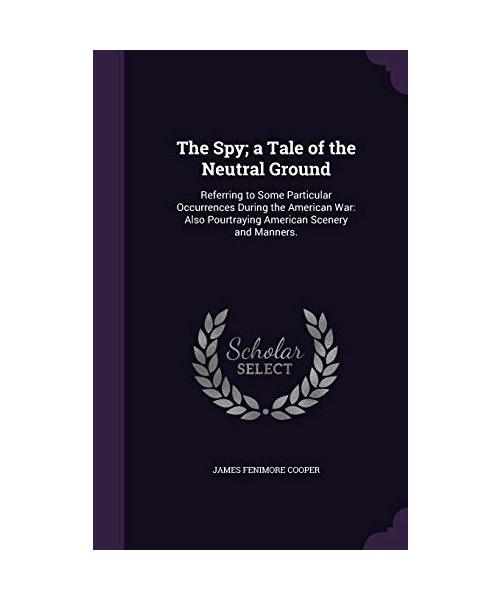 The Spy; a Tale of the Neutral Ground: Referring to Some Particular Occurrences During the American War: Also Pourtraying American Scenery and Manners