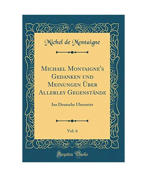 Michael Montaigne's Gedanken und Meinungen Über Allerley Gegenstände, Vol. 6