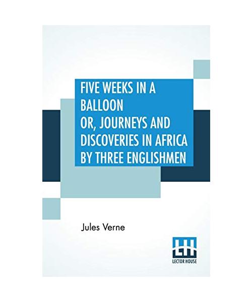 Five Weeks In A Balloon Or, Journeys And Discoveries In Africa By Three Englishmen: Compiled In French By Jules Verne, From The Original Notes Of Dr.