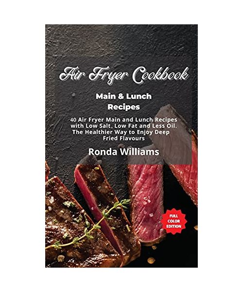 Air Fryer Cookbook Main and Lunch Recipes: 40 Air Fryer Main and Lunch Recipes with Low Salt, Low Fat and Less Oil. The Healthier Way to Enjoy Deep-Fr