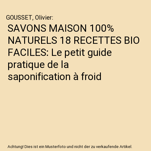 SAVONS MAISON 100% NATURELS 18 RECETTES BIO FACILES: Le petit guide pratique de la saponification à froid