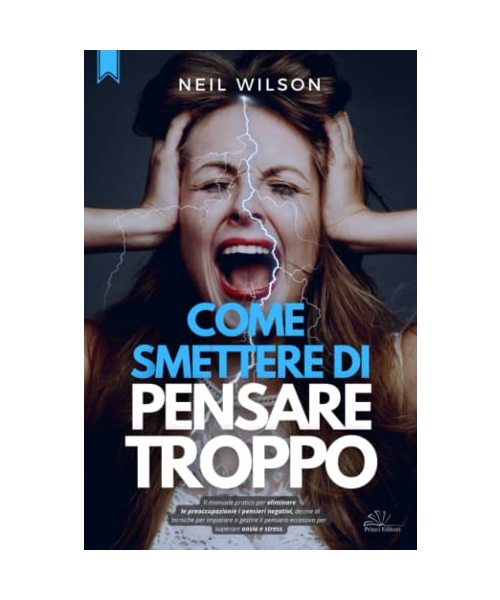 Come smettere di pensare troppo: Il manuale pratico per eliminare le preoccupazioni e i pensieri negativi, decine di tecniche per imparare a gestire il pensiero eccessivo e superare ansia e stress.
