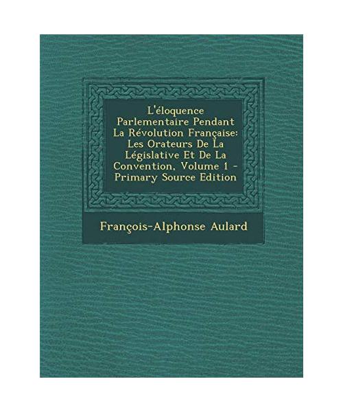 L'Eloquence Parlementaire Pendant La Revolution Francaise: Les Orateurs de La Legislative Et de La Convention, Volume 1