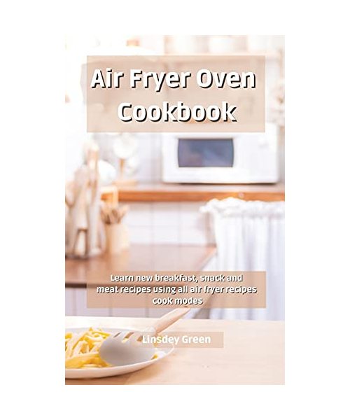Air Fryer Oven Cookbook: Learn new breakfast, snack and meat recipes using all air fryer recipes cook modes
