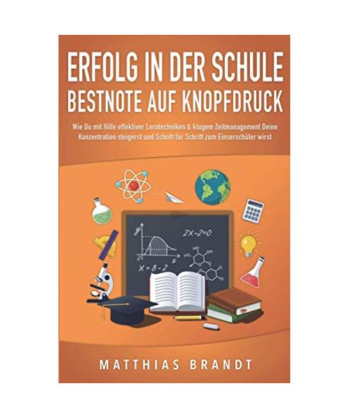 ERFOLG IN DER SCHULE - Bestnote auf Knopfdruck: Wie Du mit Hilfe effektiver Lerntechniken & klugem Zeitmanagement Deine Konzentration steigerst und Schritt für Schritt zum Einserschüler wirst