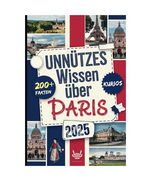 Unnützes Wissen über Paris: Über 200 verrückte und skurrile Fakten, die du wahrscheinlich noch nie gehört hast – das ideale Geschenk für echte Paris-Entdecker