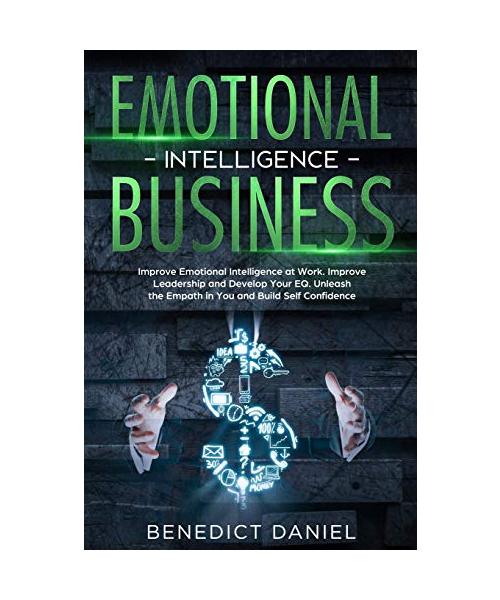 Emotional Intelligence in Business: Improve Emotional Intelligence at Work. Improve Leadership and Develop Your EQ. Unleash the Empath in You and Buil