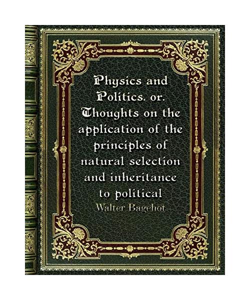 Physics and Politics. or. Thoughts on the application of the principles of natural selection and inheritance to politic