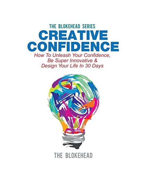 Creative Confidence: How To Unleash Your Confidence, Be Super Innovative & Design Your Life In 30 Days (The Blokehead Success Series)