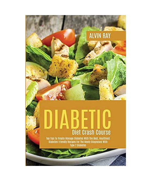Diabetic Diet Crash Course: Top Tips To Finally Manage Diabetes With The Best, Healthiest Diabetes-Friendly Recipes For The Newly Diagnosed With T