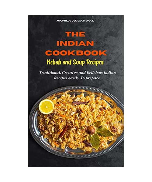 Indian Cookbook Kebab and Soup Recipes: Traditional, Creative and Delicious Indian Recipes To prepare easily at home
