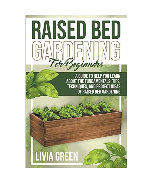 Raised Bed Gardening for Beginners. A Guide To Help you Learn about the Fundamentals, Tips, Techniques, and Project Ideas of Raised Bed Gardening