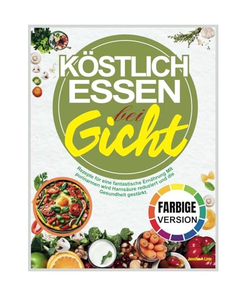 Köstlich Essen Bei Gicht: Rezepte für eine fantastische Ernährung Mit purinarmen wird Harnsäure reduziert und die Gesundheit gestärkt
