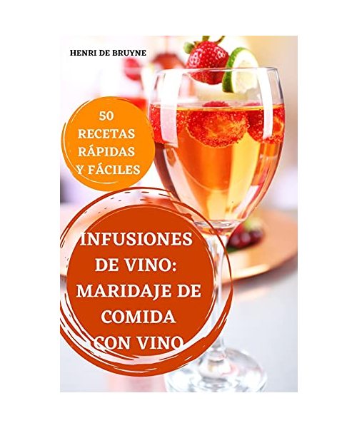 Infusiones de Vino: Maridaje de Comida Con Vino 50 Recetas Rápidas Y Fáciles