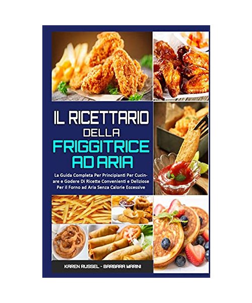 Il Ricettario per la Friggitrice ad Aria: La Guida Completa Per Principianti Per Cucinare e Godere Di Ricette Convenienti e Deliziose Per il Forno ad