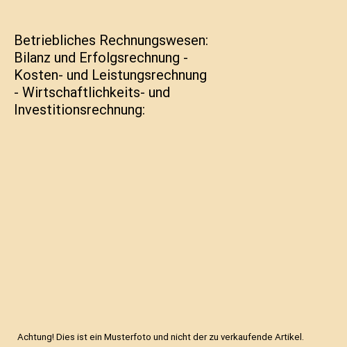 Betriebliches Rechnungswesen: Bilanz und Erfolgsrechnung - Kosten- und Leistungsrechnung - Wirtschaftlichkeits- und Investitionsrechnung