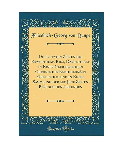 Die Letzten Zeiten des Erzbisthums Riga, Dargestellt in Einer Gleichzeitigen Chronik des Bartholomäus Grefenthal und in Einer Sammlung der auf Jene Zeiten Bezüglichen Urkunden (Classic Reprint)