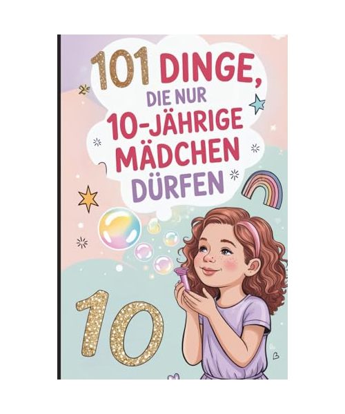 101 Dinge, die nur 10-jährige Mädchen dürfen: Das besondere Geschenk zum 10. Geburtstag – voller mutmachender, lustiger und liebevoller Gedanken nur für dich