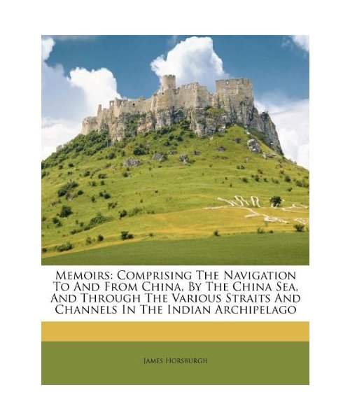 Memoirs: Comprising the Navigation to and from China, by the China Sea, and Through the Various Straits and Channels in the Indian Archipelago