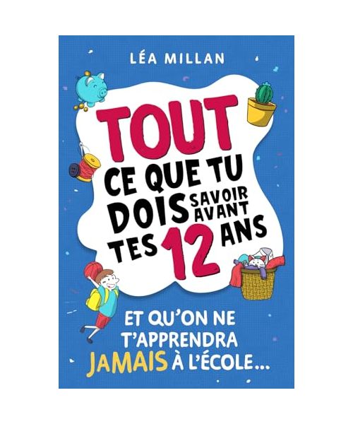 Tout ce que tu dois savoir avant tes 12 ans et qu'on ne t'apprendra jamais à l'école...: livre pour enfants pour apprendre à cuisiner, gérer son argent, se faire des amis et avoir confiance en soi.